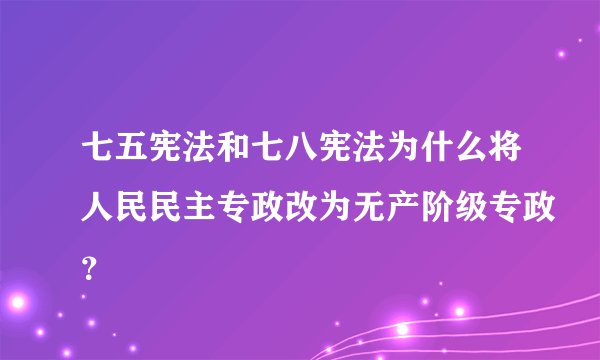 七五宪法和七八宪法为什么将人民民主专政改为无产阶级专政？