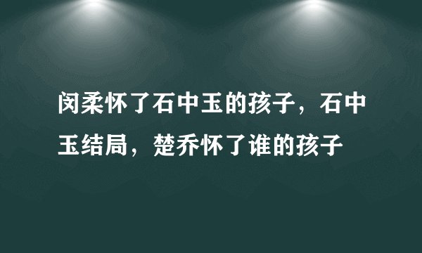 闵柔怀了石中玉的孩子，石中玉结局，楚乔怀了谁的孩子