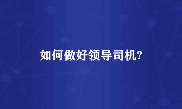 如何做好领导司机?