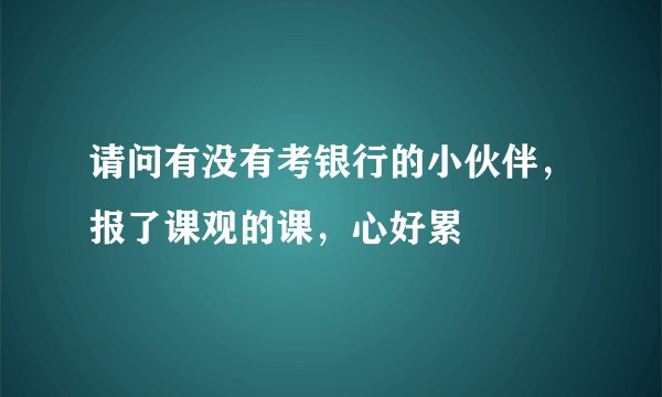 请问有没有考银行的小伙伴，报了课观的课，心好累