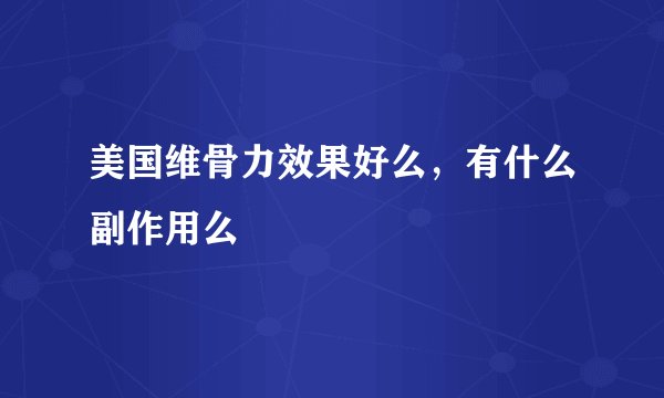 美国维骨力效果好么，有什么副作用么
