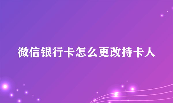 微信银行卡怎么更改持卡人