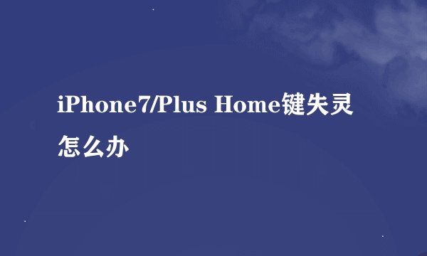 iPhone7/Plus Home键失灵怎么办