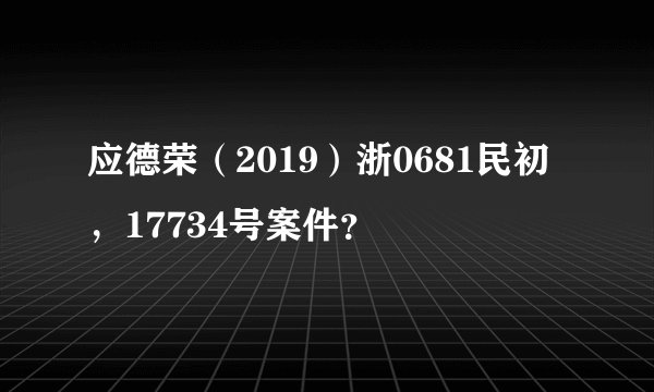 应德荣（2019）浙0681民初，17734号案件？