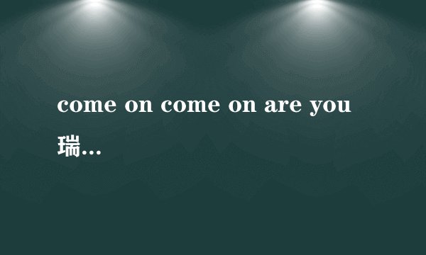 come on come on are you 瑞迪哦是哪首英文歌