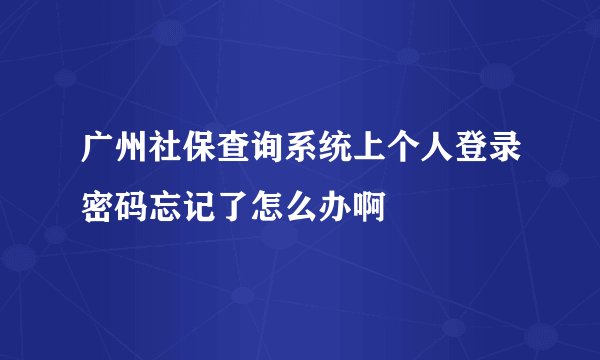 广州社保查询系统上个人登录密码忘记了怎么办啊