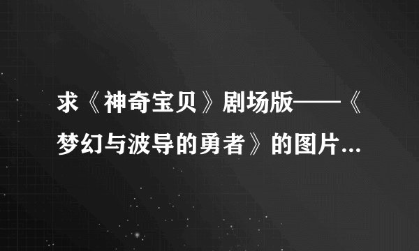 求《神奇宝贝》剧场版——《梦幻与波导的勇者》的图片和视频~~谢谢
