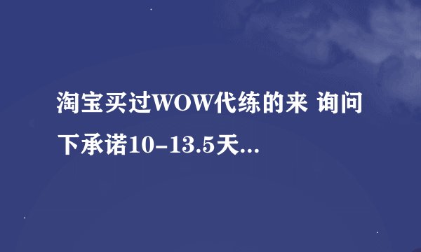 淘宝买过WOW代练的来 询问下承诺10-13.5天右的代练 开始24小时不到 1-15级 速度是否正常?