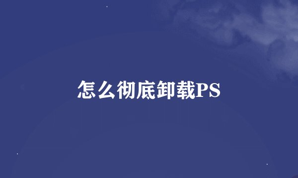 怎么彻底卸载PS