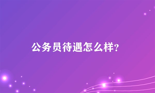 公务员待遇怎么样？