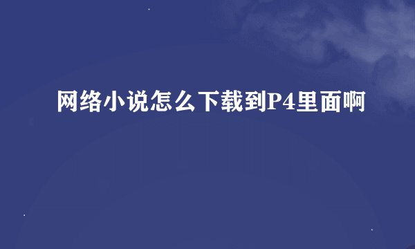 网络小说怎么下载到P4里面啊