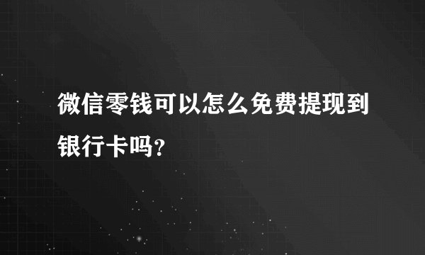 微信零钱可以怎么免费提现到银行卡吗？