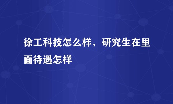 徐工科技怎么样，研究生在里面待遇怎样