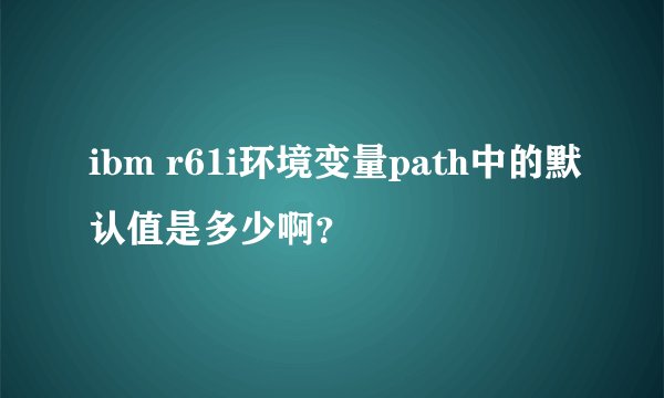 ibm r61i环境变量path中的默认值是多少啊？