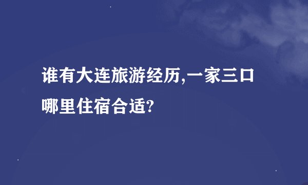 谁有大连旅游经历,一家三口哪里住宿合适?