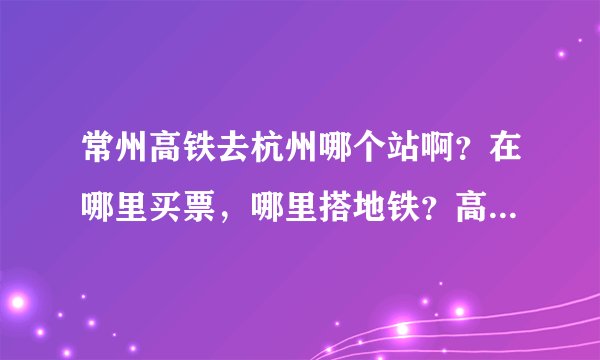 常州高铁去杭州哪个站啊？在哪里买票，哪里搭地铁？高铁的时间表是怎么样的？