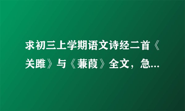 求初三上学期语文诗经二首《关雎》与《蒹葭》全文，急用！（老师让我们假期预习）