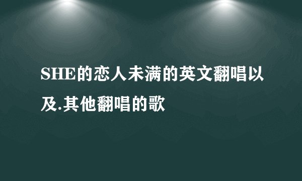 SHE的恋人未满的英文翻唱以及.其他翻唱的歌