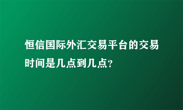 恒信国际外汇交易平台的交易时间是几点到几点？