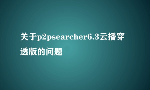 关于p2psearcher6.3云播穿透版的问题