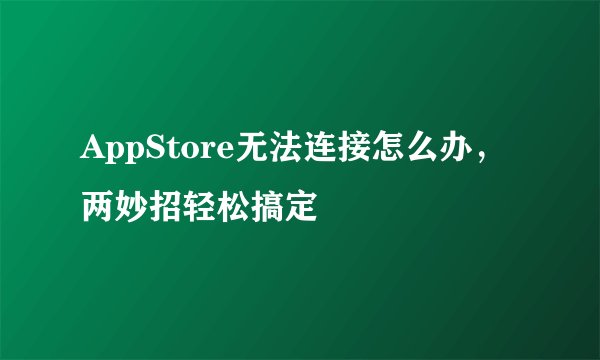 AppStore无法连接怎么办，两妙招轻松搞定