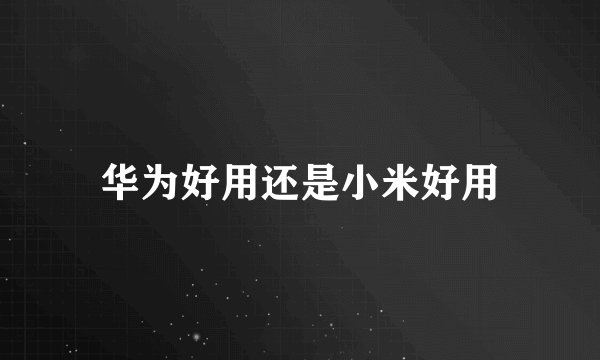 华为好用还是小米好用