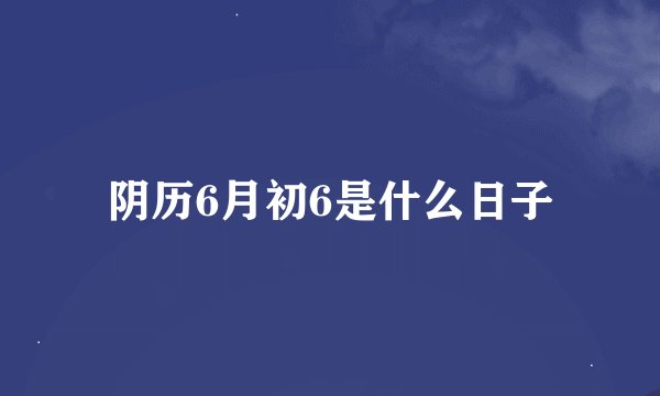 阴历6月初6是什么日子