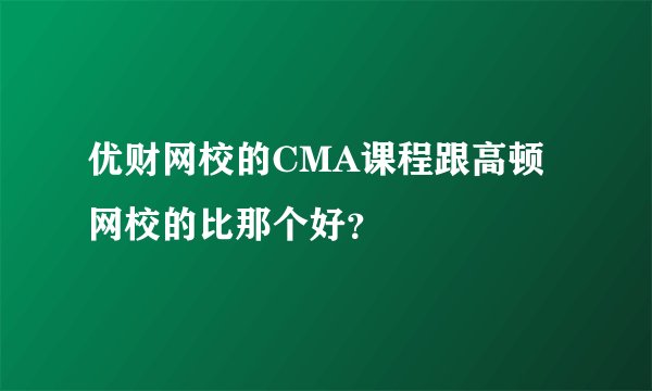 优财网校的CMA课程跟高顿网校的比那个好？