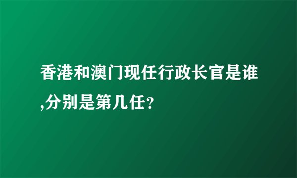 香港和澳门现任行政长官是谁,分别是第几任？