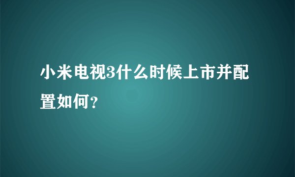 小米电视3什么时候上市并配置如何？