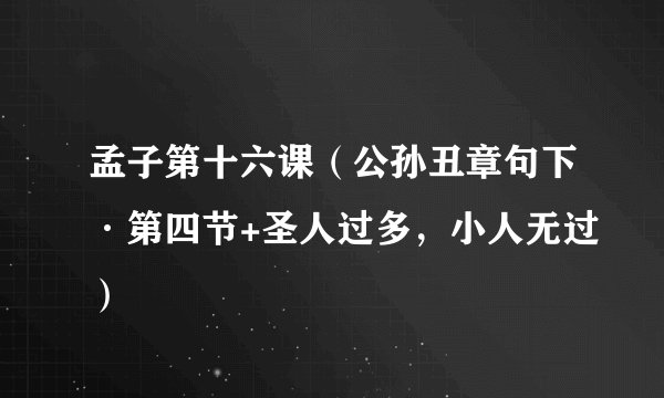 孟子第十六课（公孙丑章句下·第四节+圣人过多，小人无过）