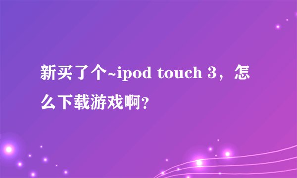 新买了个~ipod touch 3，怎么下载游戏啊？