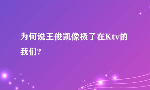 为何说王俊凯像极了在Ktv的我们?