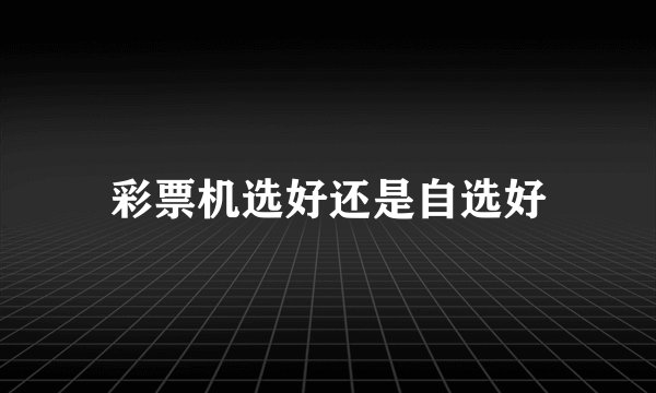 彩票机选好还是自选好