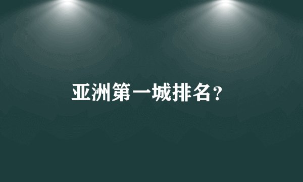 亚洲第一城排名？