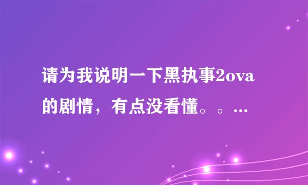 请为我说明一下黑执事2ova的剧情，有点没看懂。。。。还有，问一下，还有没有黑3了？