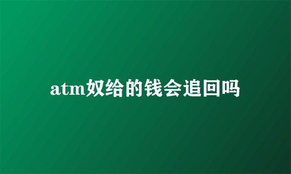 atm奴给的钱会追回吗
