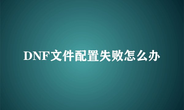 DNF文件配置失败怎么办