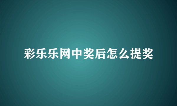 彩乐乐网中奖后怎么提奖