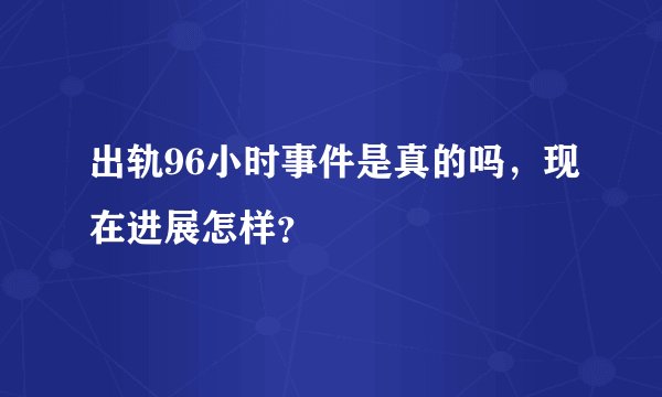 出轨96小时事件是真的吗，现在进展怎样？