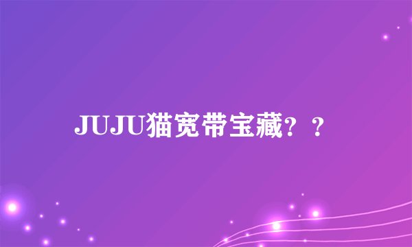 JUJU猫宽带宝藏？？