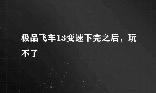极品飞车13变速下完之后,玩不了