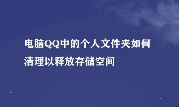 电脑QQ中的个人文件夹如何清理以释放存储空间