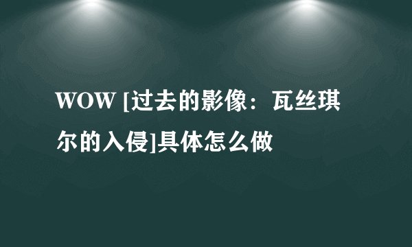 WOW [过去的影像：瓦丝琪尔的入侵]具体怎么做