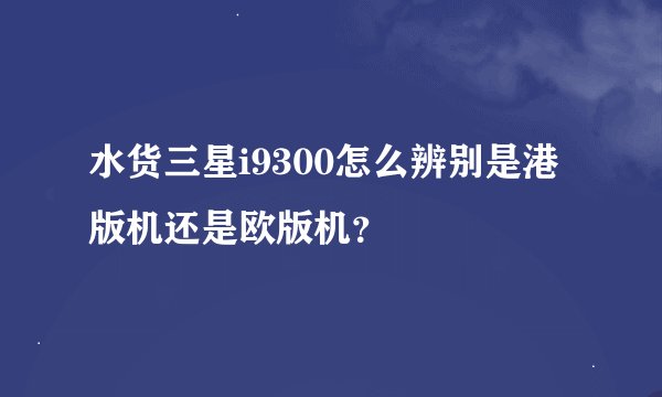 水货三星i9300怎么辨别是港版机还是欧版机？