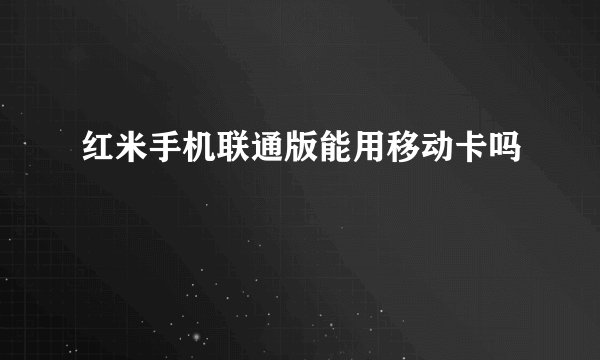 红米手机联通版能用移动卡吗