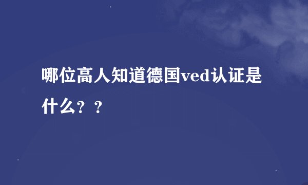 哪位高人知道德国ved认证是什么？？