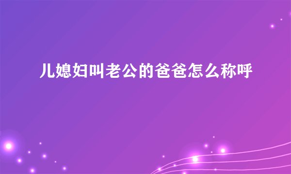 儿媳妇叫老公的爸爸怎么称呼
