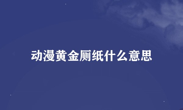 动漫黄金厕纸什么意思