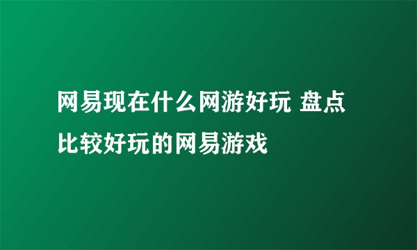 网易现在什么网游好玩 盘点比较好玩的网易游戏